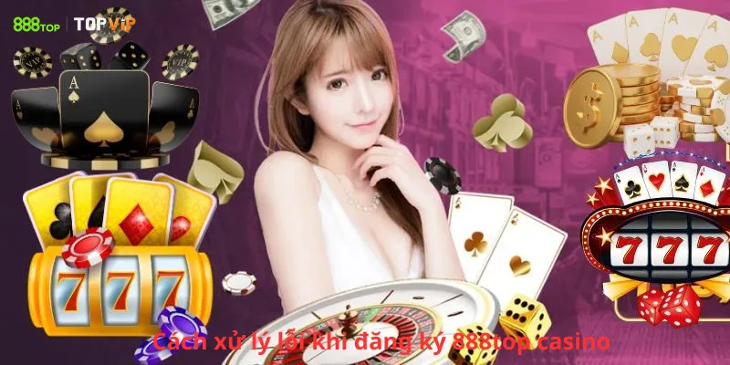 Cách xử lý lỗi khi đăng ký 888top casino