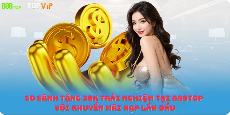 So sánh tặng 38K trải nghiệm tại 888top với khuyến mãi nạp lần đầu